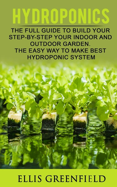 Hydroponics: The Full Guide to Build Step by Step Your Indoor and Outdoor Garden. the Easy Way to Make the Best Hydroponic System. - Paperback