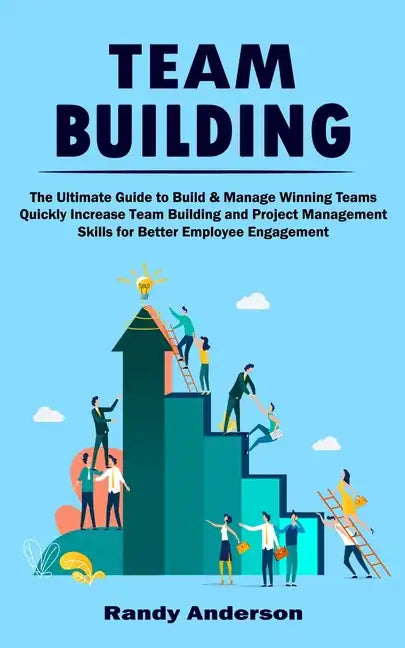 Team Building: The Ultimate Guide to Build & Manage Winning Teams (Quickly Increase Team Building and Project Management Skills for B - Paperback
