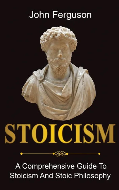 Stoicism: A Comprehensive Guide To Stoicism and Stoic Philosophy - Hardcover