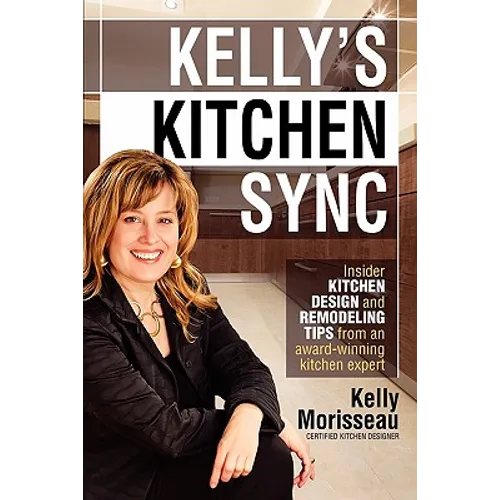 Kelly's Kitchen Sync: Insider Kitchen Design and Remodeling Tips from an Award-Winning Kitchen Expert - Paperback