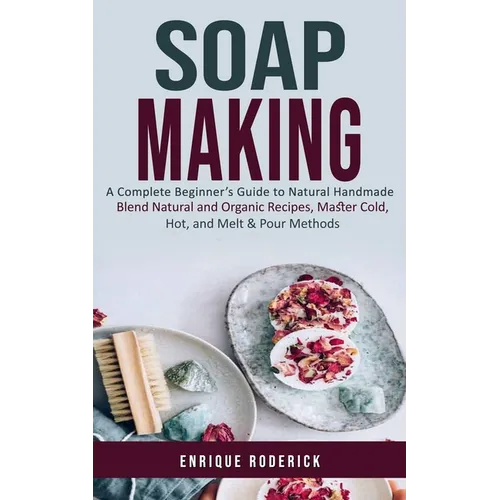 Soap Making: A Complete Beginner's Guide to Natural Handmade (Blend Natural and Organic Recipes, Master Cold, Hot, and Melt & Pour Methods) - Paperback