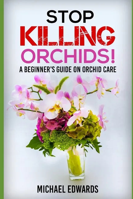 Stop Killing Orchids!: A Beginner's Guide On Orchid Care - Paperback