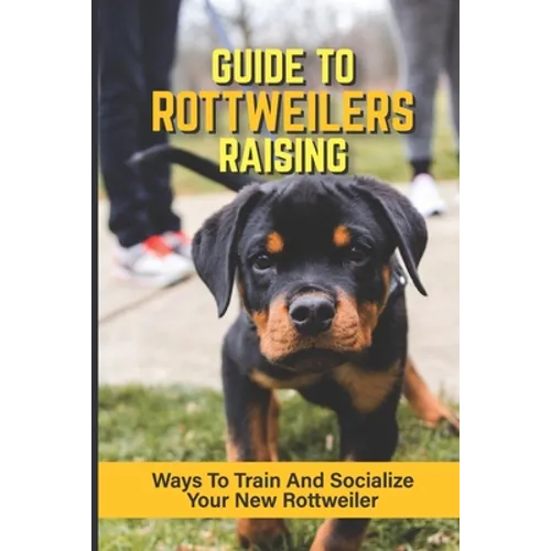 Guide To Rottweilers Raising: Ways To Train And Socialize Your New Rottweiler: Dog Games That Rottweilers Love - Paperback
