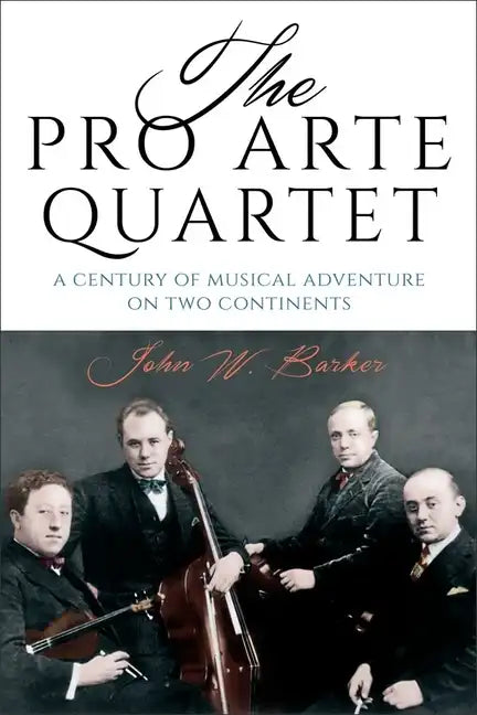 The Pro Arte Quartet: A Century of Musical Adventure on Two Continents - Hardcover
