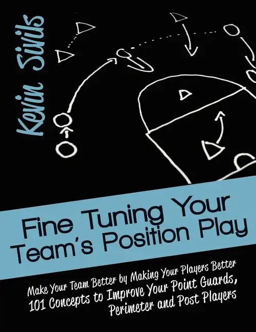 Fine Tuning Your Team's Position Play: Make Your Team Better by Making Your Players Better 101 Concepts to Improve Your Point Guards, Perimeter and Po - Paperback