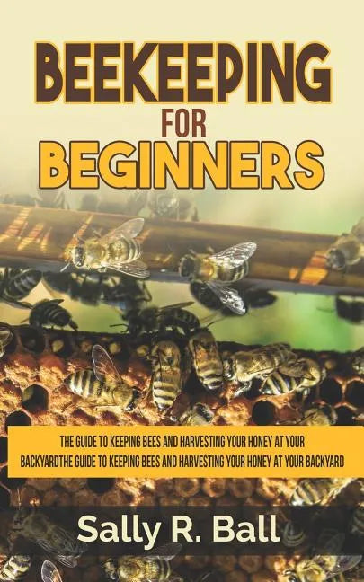 Beekeeping For Beginners: The Guide To Keeping Bees And Harvesting Your Honey At Your Backyard - Paperback