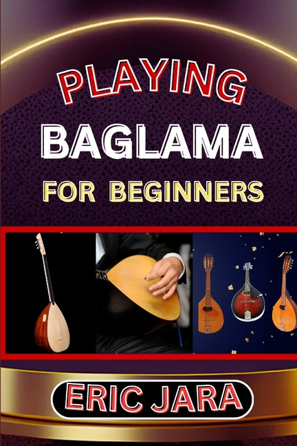 Playing Baglama for Beginners: Complete Procedural Melody Guide To Understand, Learn And Master How To Play Bagalma Like A Pro Even With No Former Ex - Paperback