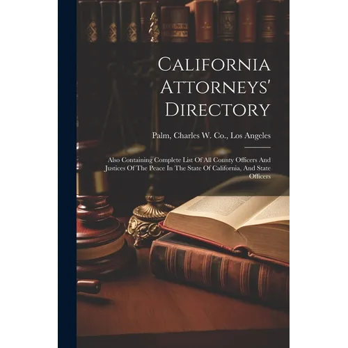 California Attorneys' Directory: Also Containing Complete List Of All County Officers And Justices Of The Peace In The State Of California, And State - Paperback