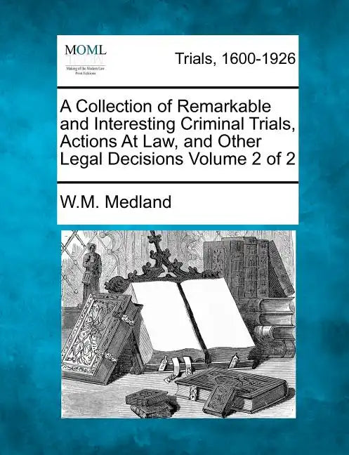 A Collection of Remarkable and Interesting Criminal Trials, Actions at Law, and Other Legal Decisions Volume 2 of 2 - Paperback