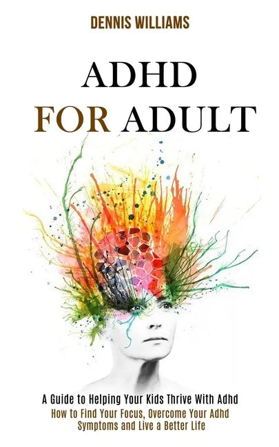 Adhd for Adult: How to Find Your Focus, Overcome Your Adhd Symptoms and Live a Better Life (A Guide to Helping Your Kids Thrive With Adhd) - Paperback