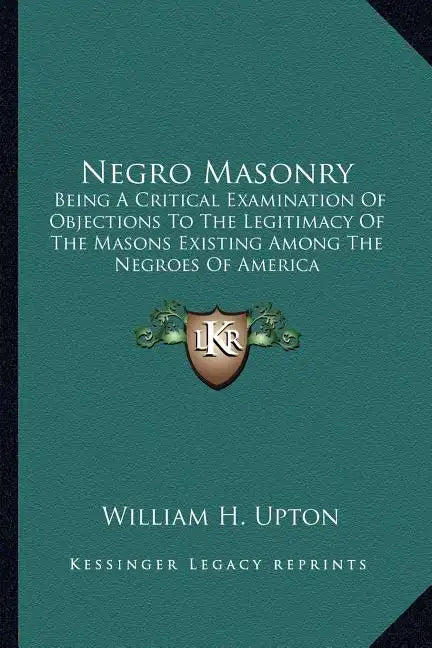 Negro Masonry: Being a Critical Examination of Objections to the Legitimacy of the Masons Existing Among the Negroes of America - Paperback
