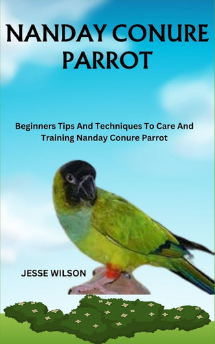 Nanday Conure Parrot: Beginners Tips And Techniques To Care And Training Nanday Conure Parrot - Paperback