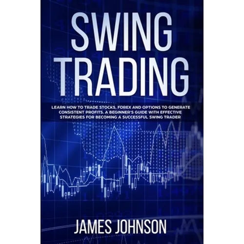 Swing Trading: Learn How to Trade Stocks, Forex and Options to Generate Consistent Profits. A Beginner's Guide with Effective Strateg - Paperback