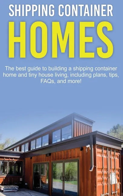 Shipping Container Homes: The best guide to building a shipping container home and tiny house living, including plans, tips, FAQs, and more! - Hardcover