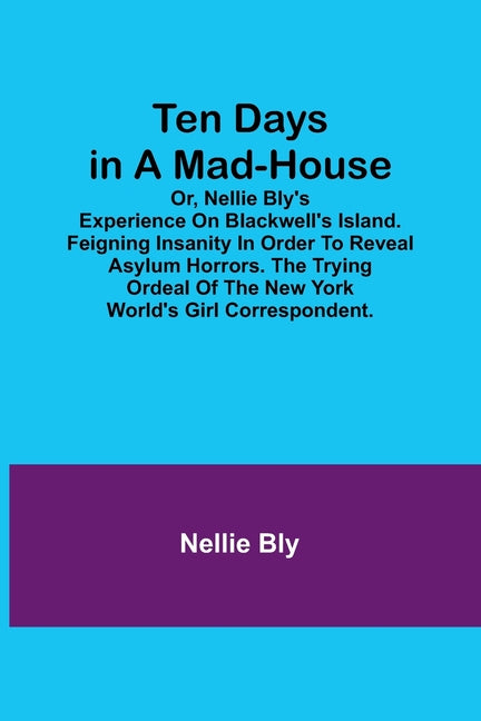 Ten Days in a Mad-House; or, Nellie Bly's Experience on Blackwell's Island. Feigning Insanity in Order to Reveal Asylum Horrors. The Trying Ordeal of - Paperback