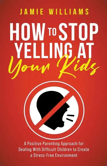 How to Stop Yelling at Your Kids: A Positive Parenting Approach for Dealing with Difficult Children to Create a Stress-Free Environment - Paperback