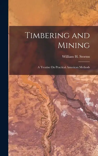 Timbering and Mining: A Treatise On Practical American Methods - Hardcover