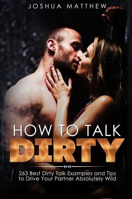 How to Talk Dirty: 263 Best Dirty Talk Examples and Tips to Drive Your Partner Absolutely Wild - Paperback