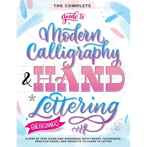 The Complete Guide to Modern Calligraphy & Hand Lettering for Beginners: A Step by Step Guide and Workbook with Theory, Techniques, Practice Pages and - Paperback
