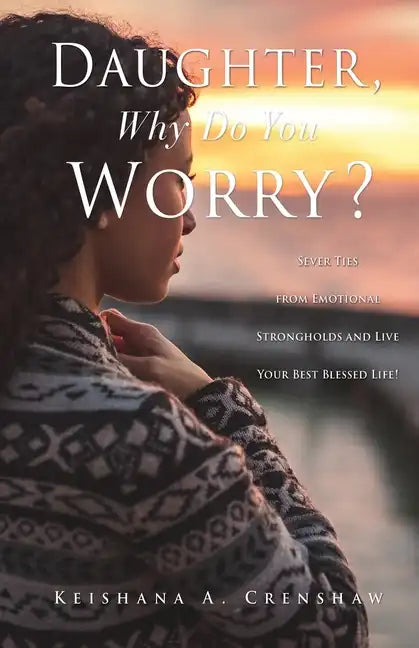Daughter, Why Do You Worry?: Sever Ties from Emotional Strongholds and Live Your Best Blessed Life! - Paperback