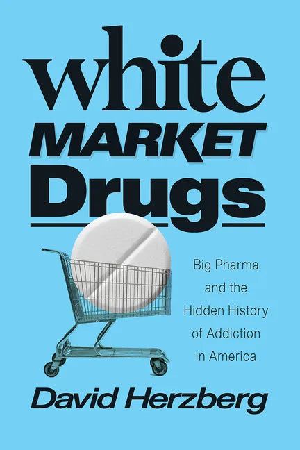 White Market Drugs: Big Pharma and the Hidden History of Addiction in America - Hardcover