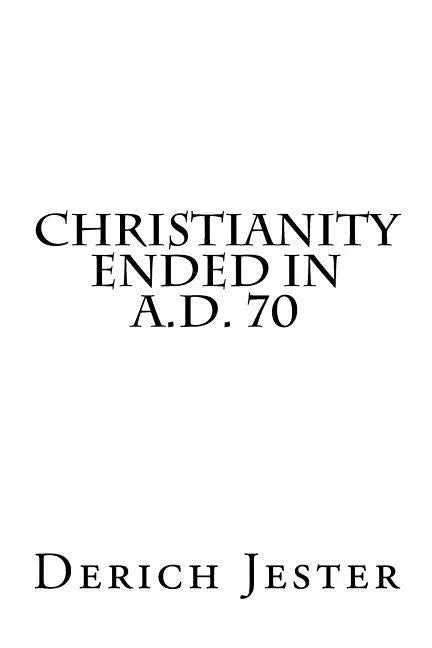 Christianity Ended in A.D. 70 - Paperback