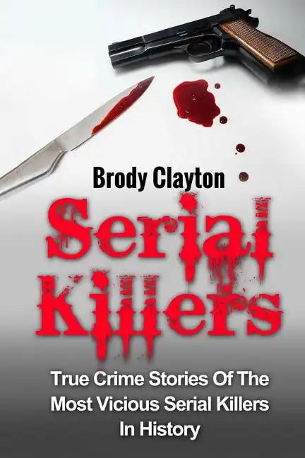 Serial Killers: True Crime Stories Of The Most Vicious Serial Killers In History: Serial Killers Profiles And Stories - Paperback