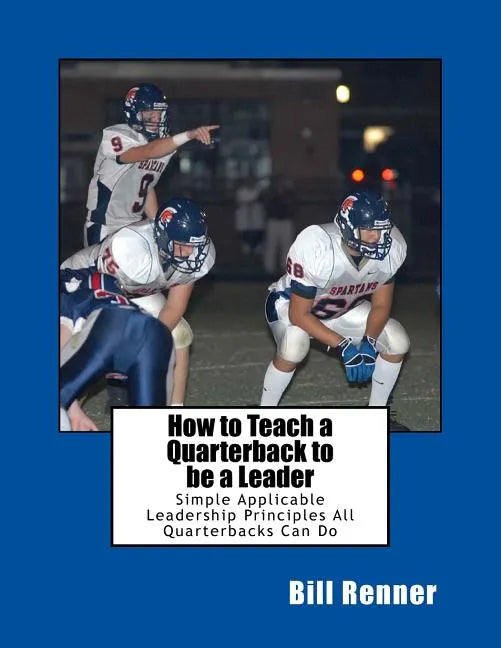 How to Teach a Quarterback to be a Leader: An Easy to Understand and Implement System to Insure Your Quarterback Can Lead His Teammates - Paperback