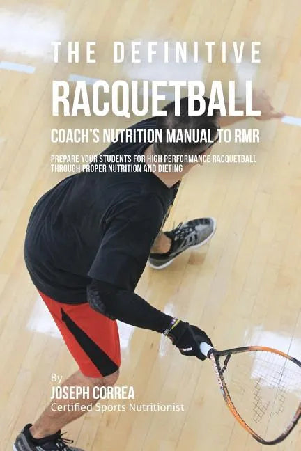 The Definitive Racquetball Coach's Nutrition Manual To RMR: Prepare Your Students For High Performance Racquetball Through Proper Nutrition And Dietin - Paperback