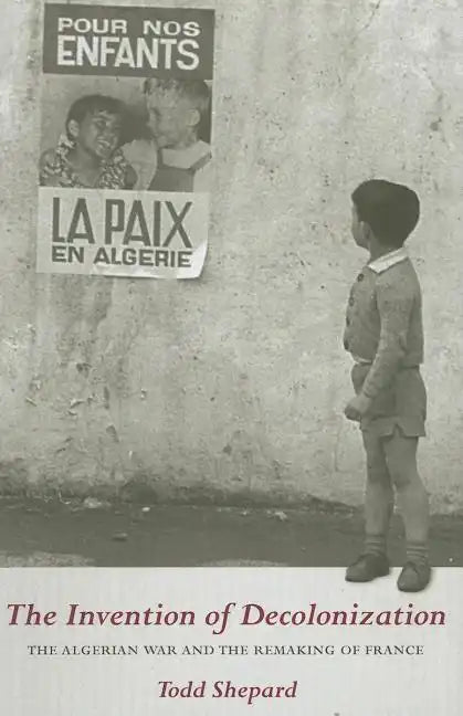The Invention of Decolonization: The Algerian War and the Remaking of France - Hardcover