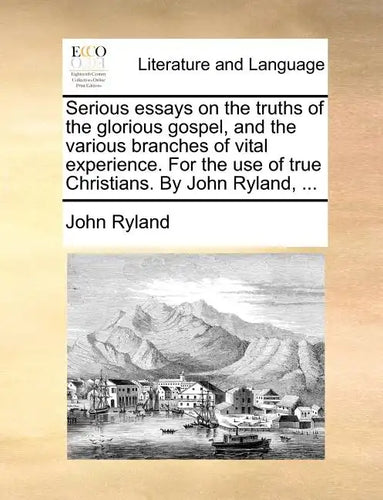 Serious Essays on the Truths of the Glorious Gospel, and the Various Branches of Vital Experience. for the Use of True Christians. by John Ryland, ... - Paperback