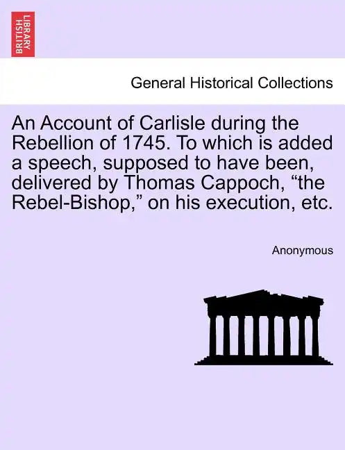 An Account of Carlisle During the Rebellion of 1745. to Which Is Added a Speech, Supposed to Have Been, Delivered by Thomas Cappoch, the Rebel-Bishop, - Paperback