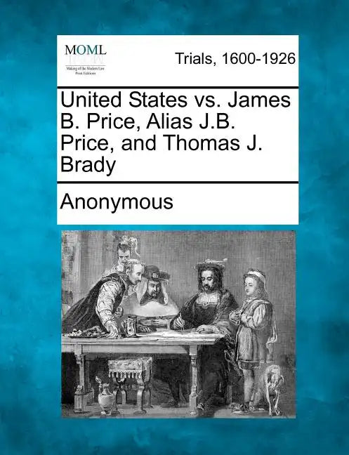 United States vs. James B. Price, Alias J.B. Price, and Thomas J. Brady - Paperback