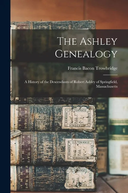 The Ashley Genealogy: a History of the Descendants of Robert Ashley of Springfield, Massachusetts - Paperback