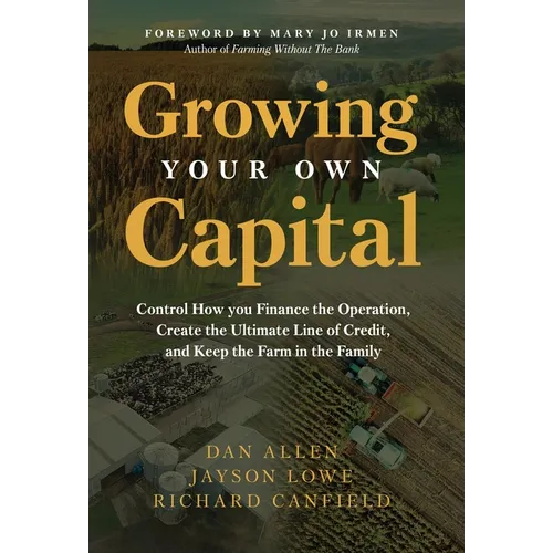 Growing Your Own Capital: Control How You Finance the Operation, Create the Ultimate Line of Credit, and Keep the Farm in the Family