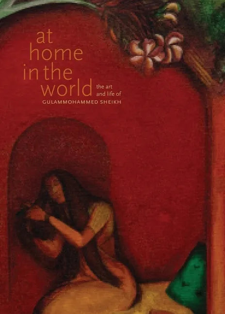 At Home in the World: The Art and Life of Gulammohammed Sheikh - Hardcover