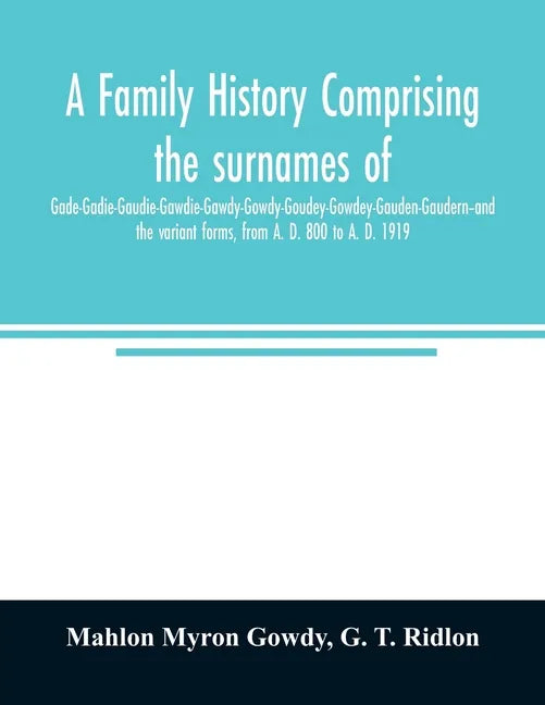 A family history comprising the surnames of Gade-Gadie-Gaudie-Gawdie-Gawdy-Gowdy-Goudey-Gowdey-Gauden-Gaudern-and the variant forms, from A. D. 800 to - Paperback