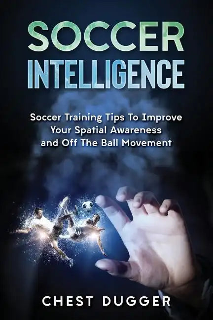 Soccer Intelligence: Soccer Training Tips To Improve Your Spatial Awareness and Intelligence In Soccer - Paperback