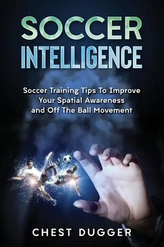 Soccer Intelligence: Soccer Training Tips To Improve Your Spatial Awareness and Intelligence In Soccer - Paperback