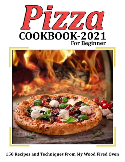 Pizza Cookbook 2021 for Beginner: 150 Recipes and Techniques From My Wood Fired Oven - Paperback