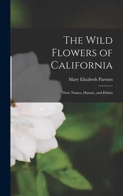 The Wild Flowers of California: Their Names, Haunts, and Habits - Hardcover