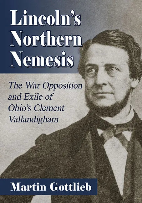 Lincoln's Northern Nemesis: The War Opposition and Exile of Ohio's Clement Vallandigham - Paperback