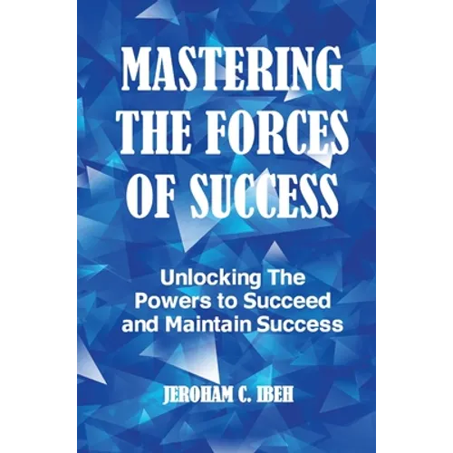 Mastering the Forces of Success: Unlocking The Powers to Succeed and Maintain Success - Hardcover