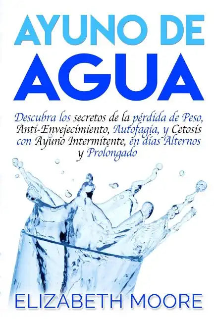 Ayuno de Agua: Descubra los secretos de la pérdida de Peso, Anti-Envejecimiento, Autofagia, y Cetosis con Ayuno Intermitente, en días - Paperback
