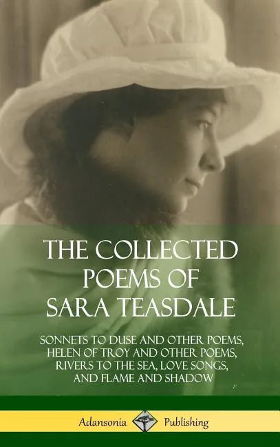 The Collected Poems of Sara Teasdale: Sonnets to Duse and Other Poems, Helen of Troy and Other Poems, Rivers to the Sea, Love Songs, and Flame and Sha - Hardcover