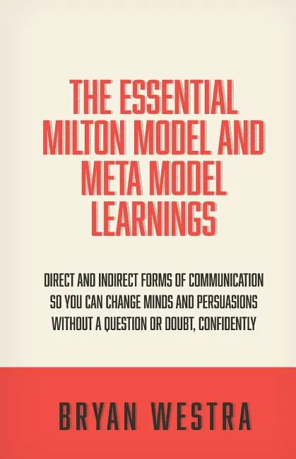 The Essential Milton Model And Meta Model Learnings: Direct And Indirect Forms Of Communication So You Can Change Minds And Persuasions Without A Ques - Paperback