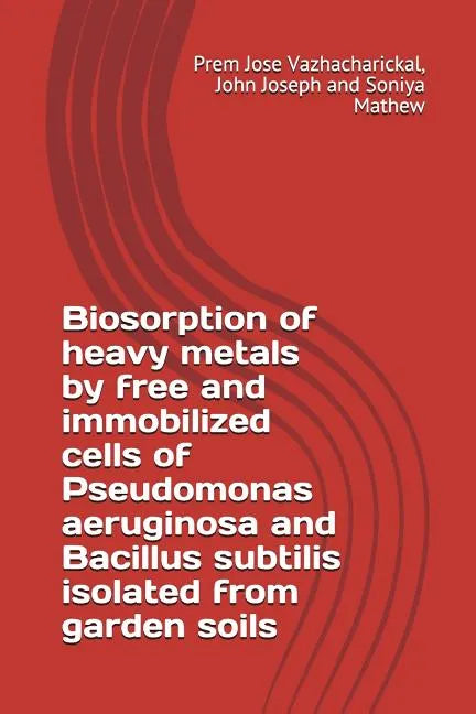 Biosorption of Heavy Metals by Free and Immobilized Cells of Pseudomonas Aeruginosa and Bacillus Subtilis Isolated from Garden Soils - Paperback