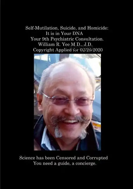 Self-Mutilation, Suicide, and Homicide: It is in Your DNA Your 9th Psychiatric Consultation. William R. Yee M.D., J.D. Copyright Applied for 02/29/202 - Paperback