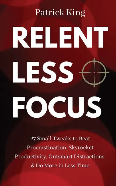 Relentless Focus: 27 Small Tweaks to Beat Procrastination, Skyrocket Productivity, Outsmart Distractions, & Do More in Less Time - Paperback