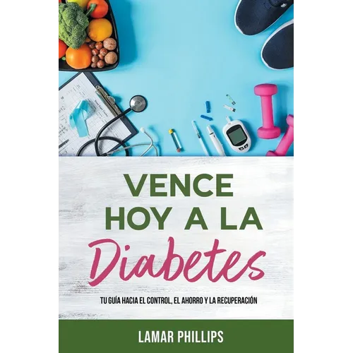 Vence Hoy A La Diabetes: Tu Guía Hacia El Control, El Ahorro Y La Recuperación - Paperback